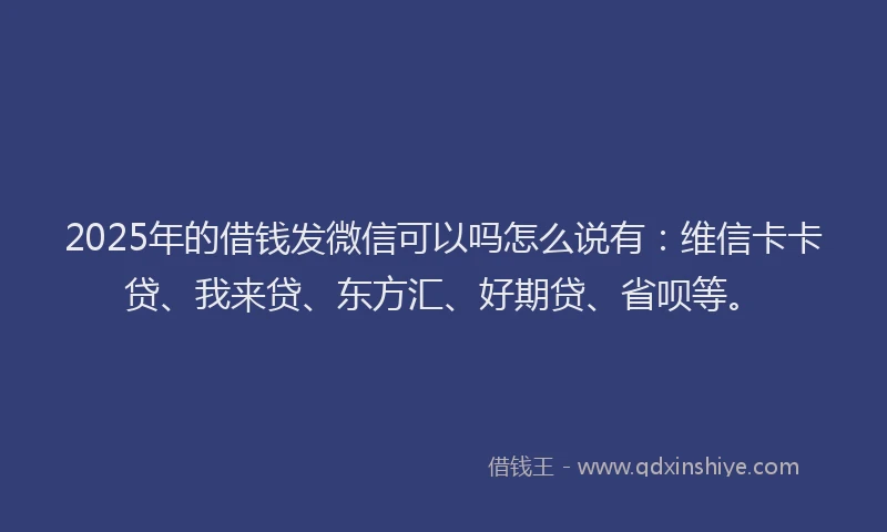 2025年的借钱发微信可以吗怎么说有：维信卡卡贷、我来贷、东方汇、好期贷、省呗等。