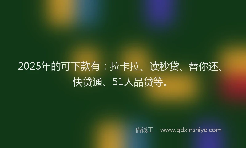 2025年的可下款有：拉卡拉、读秒贷、替你还、快贷通、51人品贷等。