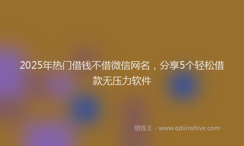 2025年热门借钱不借微信网名，分享5个轻松借款无压力软件