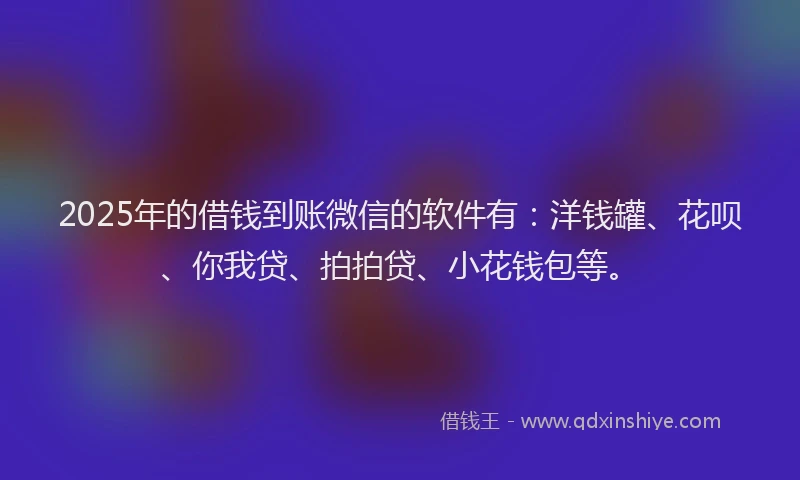 2025年的借钱到账微信的软件有：洋钱罐、花呗、你我贷、拍拍贷、小花钱包等。