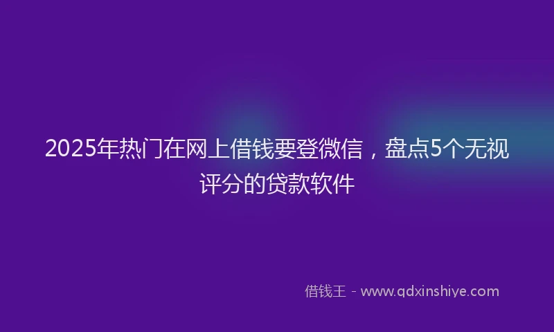 2025年热门在网上借钱要登微信，盘点5个无视评分的贷款软件