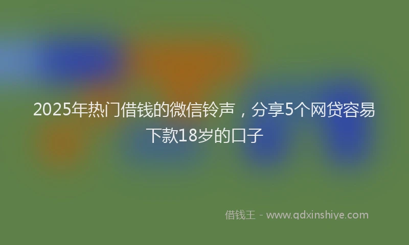 2025年热门借钱的微信铃声，分享5个网贷容易下款18岁的口子