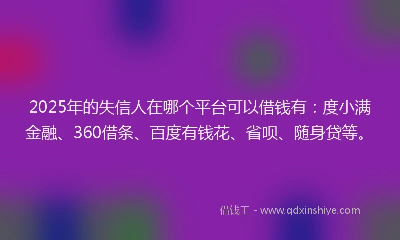 2025年的失信人在哪个平台可以借钱有：度小满金融、360借条、百度有钱花、省呗、随身贷等。