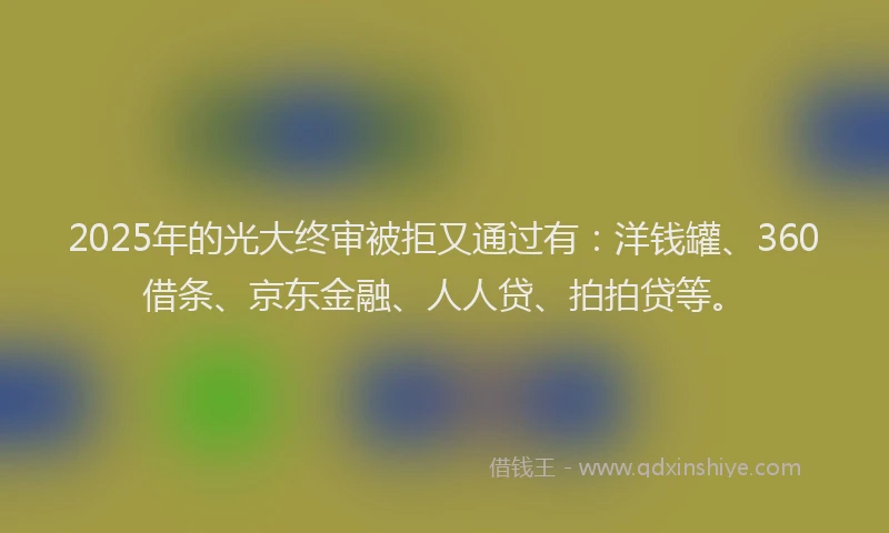 2025年的光大终审被拒又通过有：洋钱罐、360借条、京东金融、人人贷、拍拍贷等。