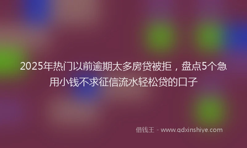 2025年热门以前逾期太多房贷被拒，盘点5个急用小钱不求征信流水轻松贷的口子