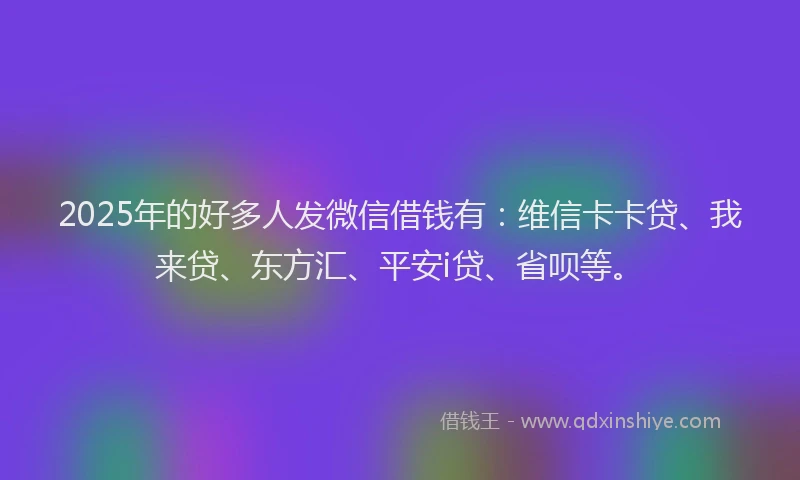 2025年的好多人发微信借钱有：维信卡卡贷、我来贷、东方汇、平安i贷、省呗等。