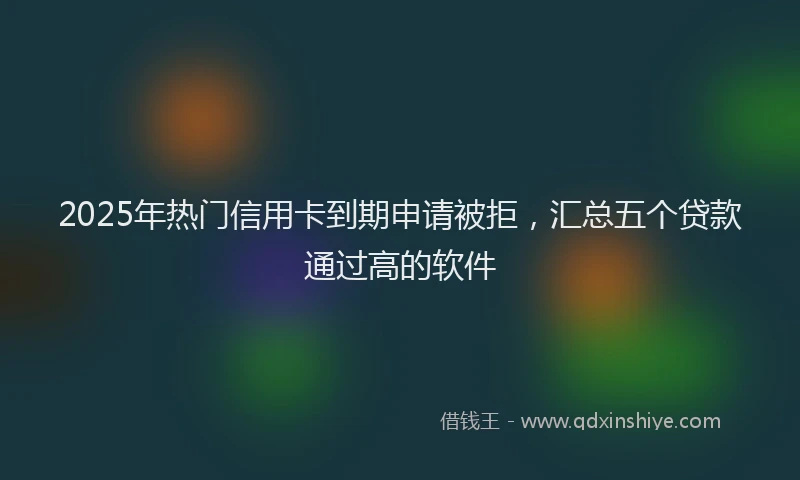 2025年热门信用卡到期申请被拒，汇总五个贷款通过高的软件
