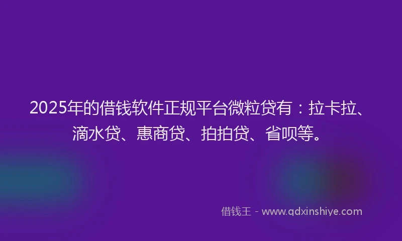 2025年的借钱软件正规平台微粒贷有：拉卡拉、滴水贷、惠商贷、拍拍贷、省呗等。