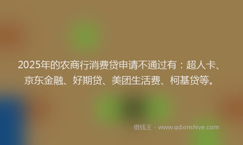 2025年的农商行消费贷申请不通过有：超人卡、京东金融、好期贷、美团生活费、柯基贷等。