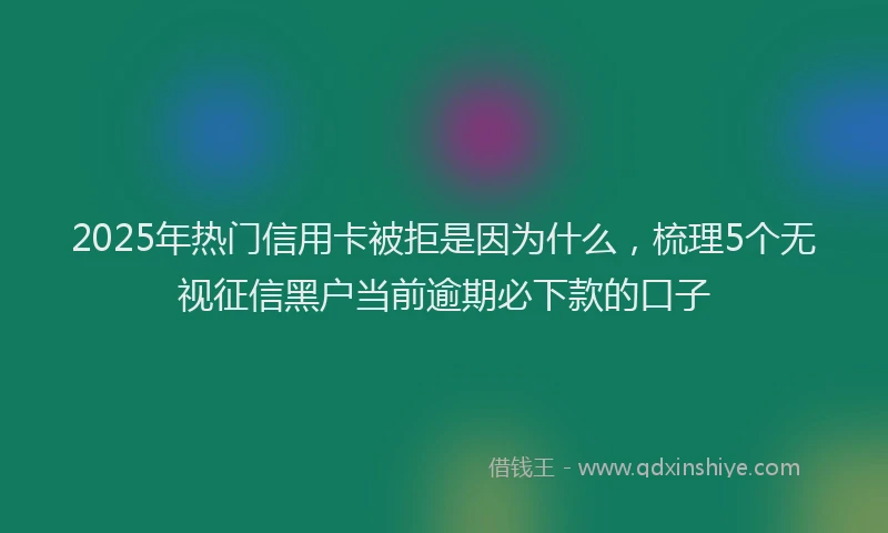 2025年热门信用卡被拒是因为什么，梳理5个无视征信黑户当前逾期必下款的口子