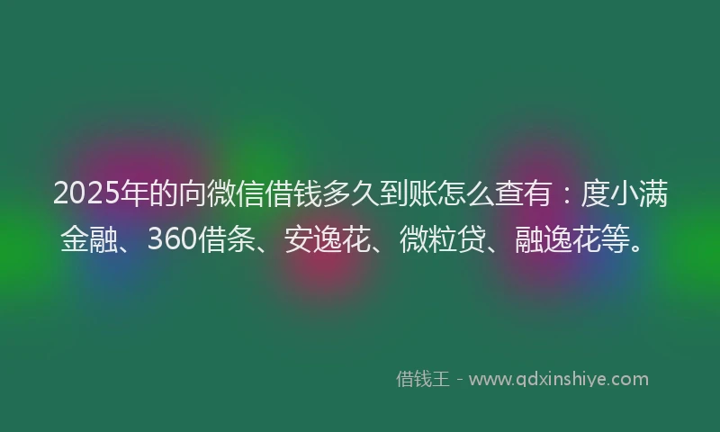 2025年的向微信借钱多久到账怎么查有：度小满金融、360借条、安逸花、微粒贷、融逸花等。