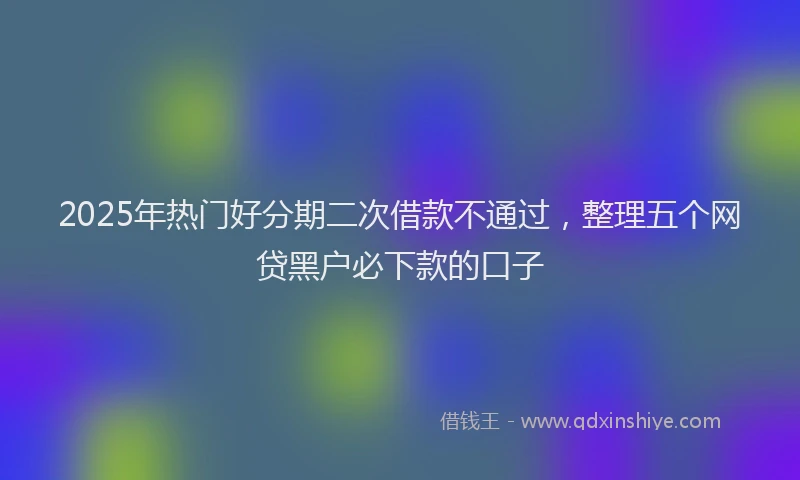 2025年热门好分期二次借款不通过，整理五个网贷黑户必下款的口子