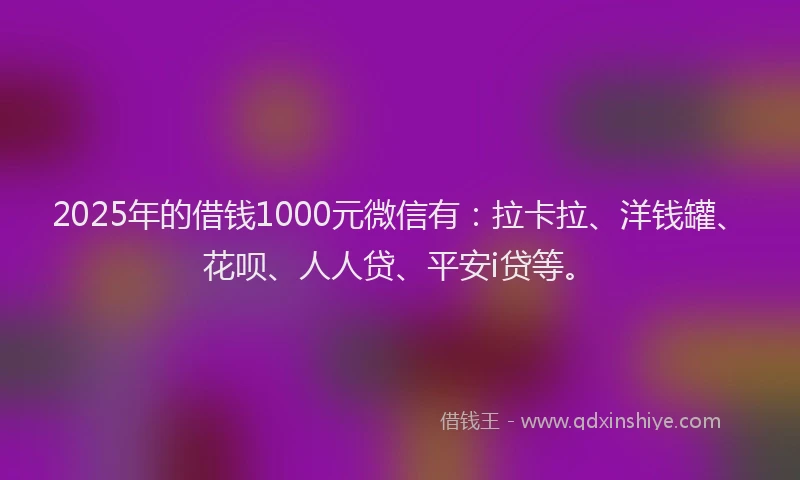 2025年的借钱1000元微信有：拉卡拉、洋钱罐、花呗、人人贷、平安i贷等。
