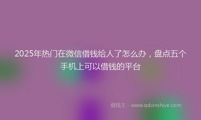 2025年热门在微信借钱给人了怎么办，盘点五个手机上可以借钱的平台