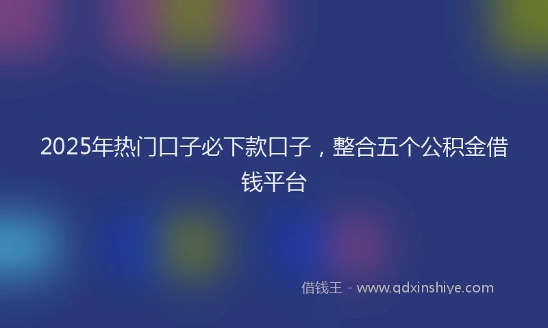 2025年热门口子必下款口子，整合五个公积金借钱平台
