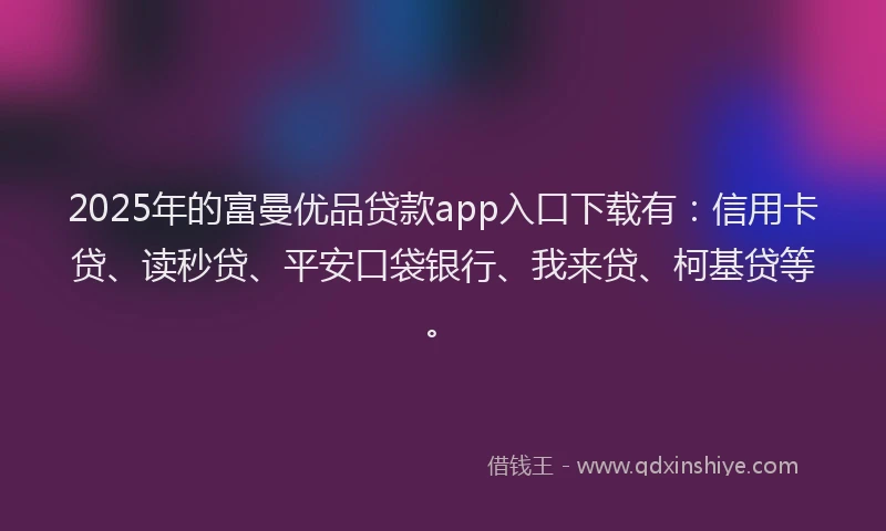 2025年的富曼优品贷款app入口下载有：信用卡贷、读秒贷、平安口袋银行、我来贷、柯基贷等。