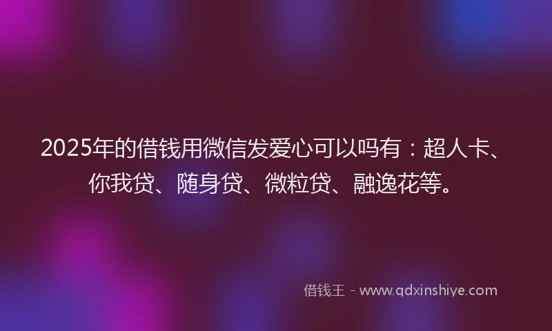 2025年的借钱用微信发爱心可以吗有：超人卡、你我贷、随身贷、微粒贷、融逸花等。