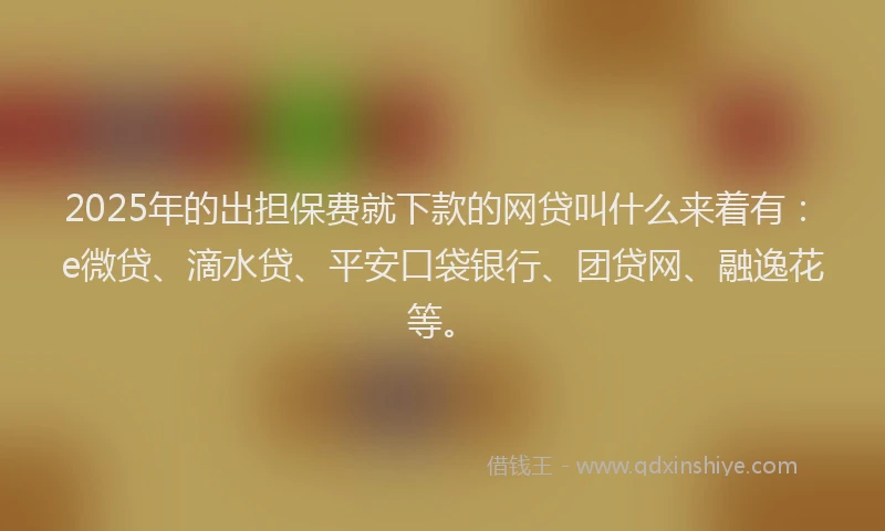 2025年的出担保费就下款的网贷叫什么来着有：e微贷、滴水贷、平安口袋银行、团贷网、融逸花等。