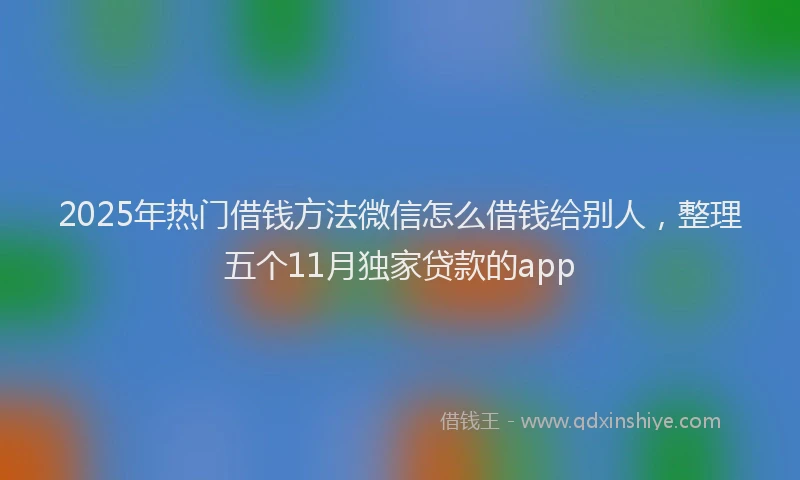 2025年热门借钱方法微信怎么借钱给别人，整理五个11月独家贷款的app