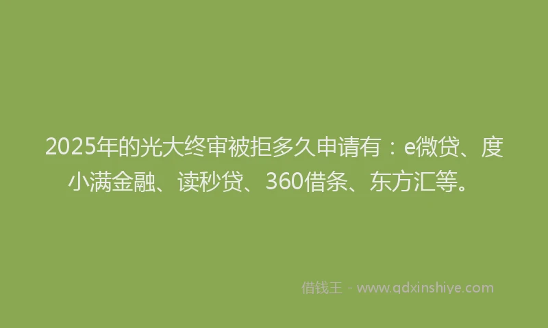 2025年的光大终审被拒多久申请有：e微贷、度小满金融、读秒贷、360借条、东方汇等。