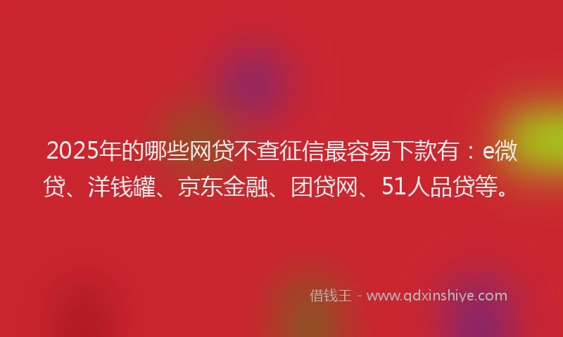 2025年的哪些网贷不查征信最容易下款有：e微贷、洋钱罐、京东金融、团贷网、51人品贷等。