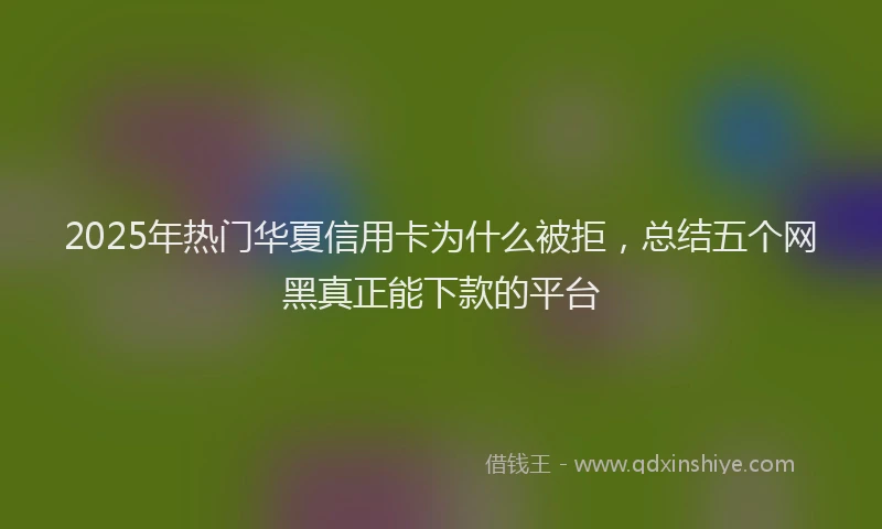 2025年热门华夏信用卡为什么被拒，总结五个网黑真正能下款的平台