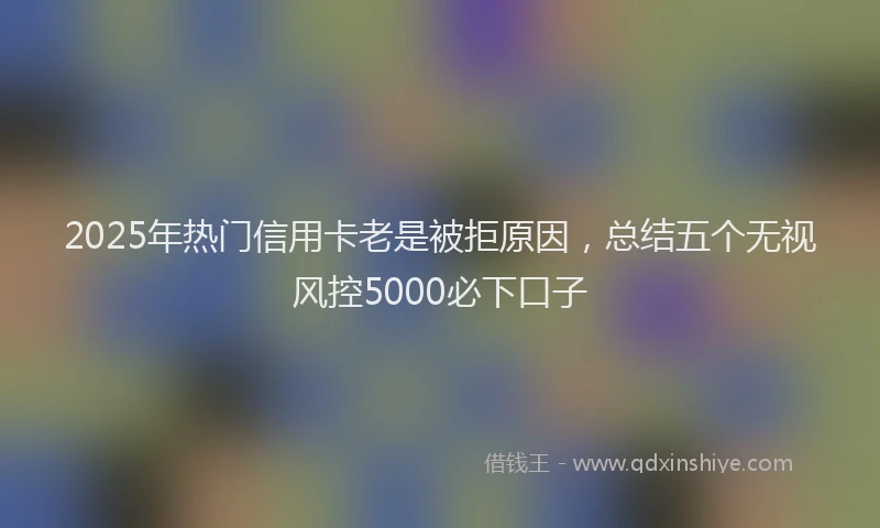 2025年热门信用卡老是被拒原因，总结五个无视风控5000必下口子