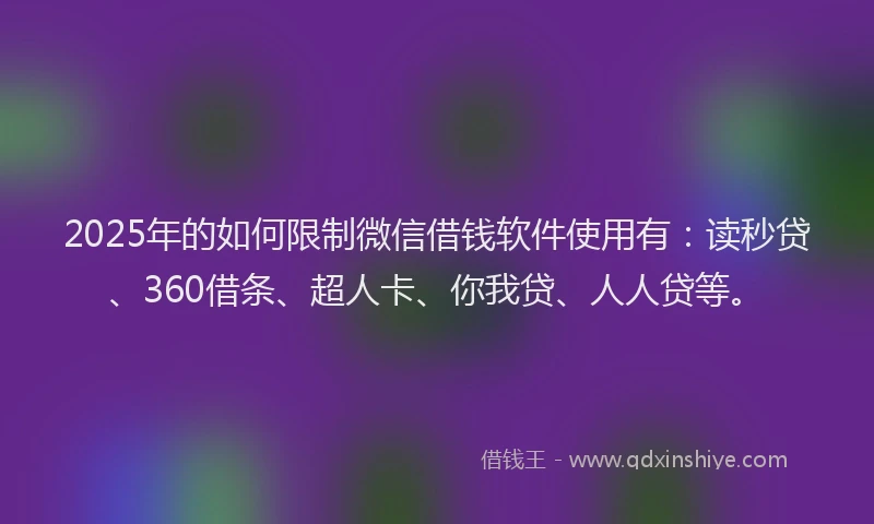 2025年的如何限制微信借钱软件使用有：读秒贷、360借条、超人卡、你我贷、人人贷等。