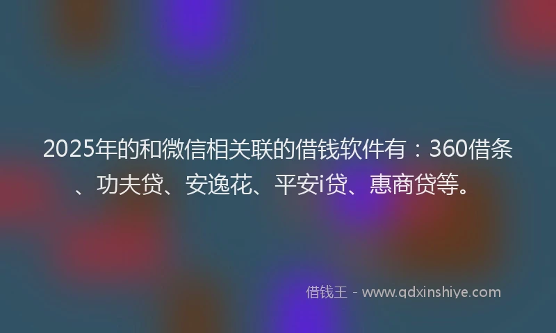 2025年的和微信相关联的借钱软件有：360借条、功夫贷、安逸花、平安i贷、惠商贷等。