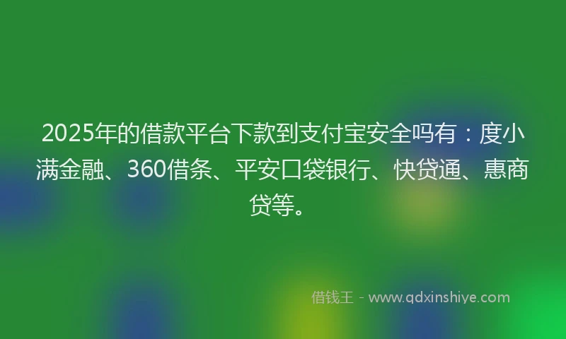 2025年的借款平台下款到支付宝安全吗有：度小满金融、360借条、平安口袋银行、快贷通、惠商贷等。
