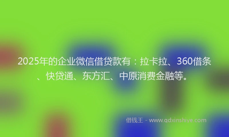 2025年的企业微信借贷款有：拉卡拉、360借条、快贷通、东方汇、中原消费金融等。