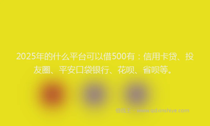 2025年的什么平台可以借500有：信用卡贷、投友圈、平安口袋银行、花呗、省呗等。