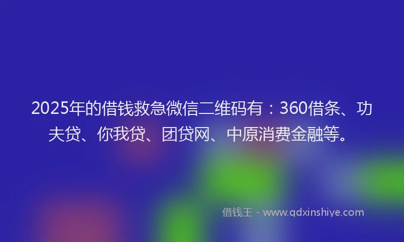 2025年的借钱救急微信二维码有：360借条、功夫贷、你我贷、团贷网、中原消费金融等。