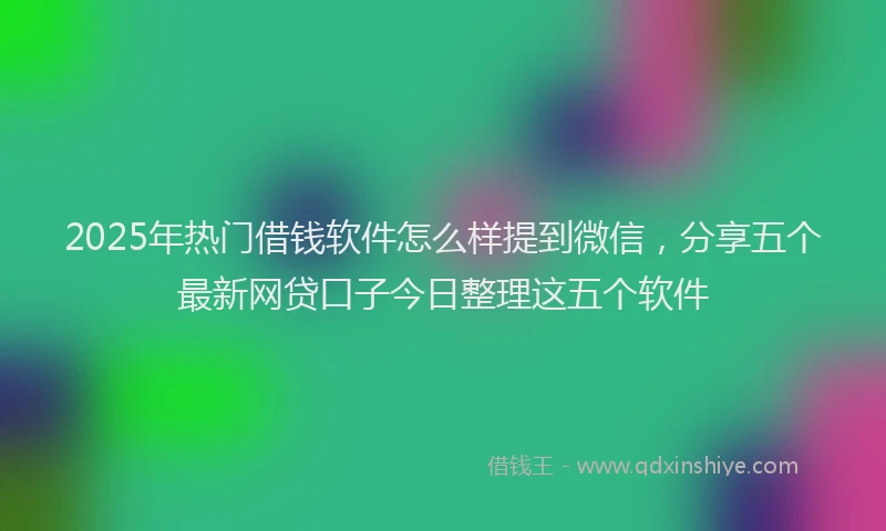 2025年热门借钱软件怎么样提到微信，分享五个最新网贷口子今日整理这五个软件