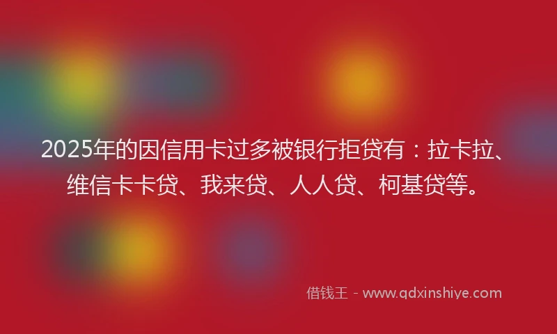 2025年的因信用卡过多被银行拒贷有：拉卡拉、维信卡卡贷、我来贷、人人贷、柯基贷等。