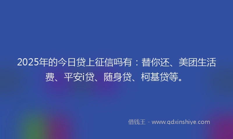 2025年的今日贷上征信吗有：替你还、美团生活费、平安i贷、随身贷、柯基贷等。