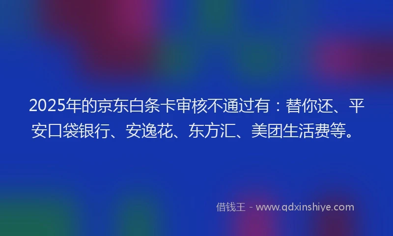 2025年的京东白条卡审核不通过有：替你还、平安口袋银行、安逸花、东方汇、美团生活费等。