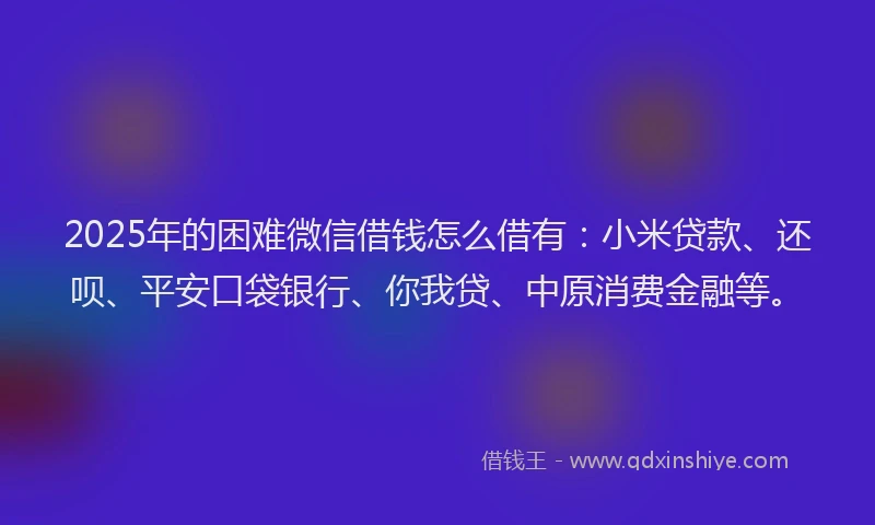 2025年的困难微信借钱怎么借有：小米贷款、还呗、平安口袋银行、你我贷、中原消费金融等。