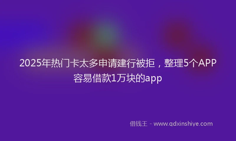 2025年热门卡太多申请建行被拒，整理5个APP容易借款1万块的app