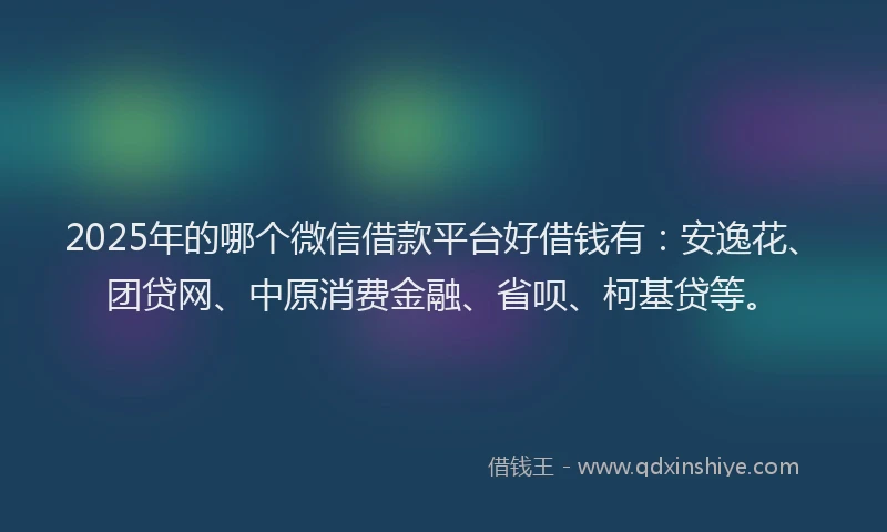 2025年的哪个微信借款平台好借钱有：安逸花、团贷网、中原消费金融、省呗、柯基贷等。