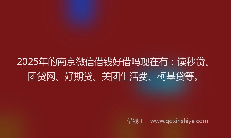 2025年的南京微信借钱好借吗现在有：读秒贷、团贷网、好期贷、美团生活费、柯基贷等。