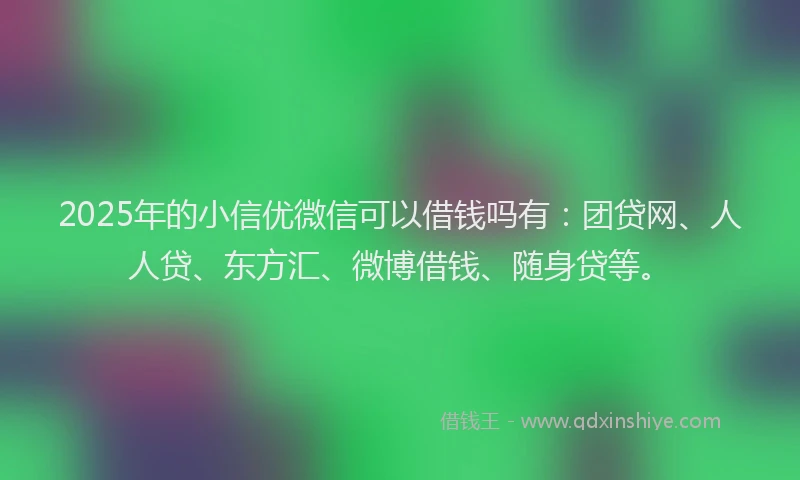 2025年的小信优微信可以借钱吗有：团贷网、人人贷、东方汇、微博借钱、随身贷等。