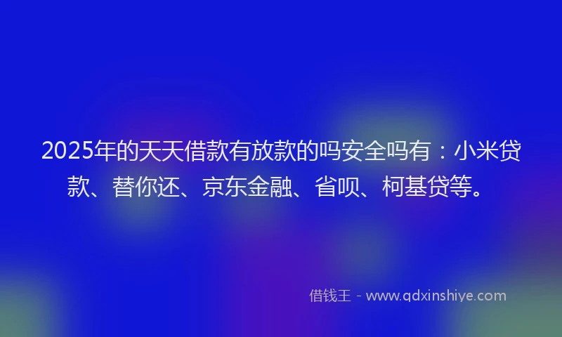 2025年的天天借款有放款的吗安全吗有：小米贷款、替你还、京东金融、省呗、柯基贷等。
