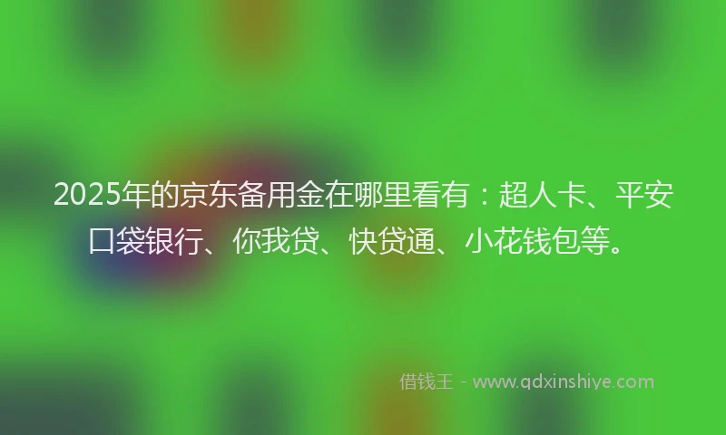 2025年的京东备用金在哪里看有：超人卡、平安口袋银行、你我贷、快贷通、小花钱包等。