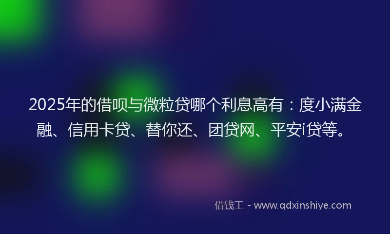 2025年的借呗与微粒贷哪个利息高有:度小满金融、信用卡贷、替你还、团贷网、平安i贷等。