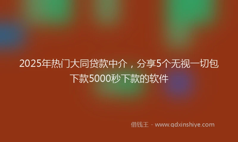 2025年热门大同贷款中介，分享5个无视一切包下款5000秒下款的软件
