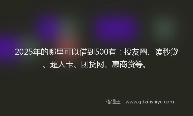 2025年的哪里可以借到500有：投友圈、读秒贷、超人卡、团贷网、惠商贷等。