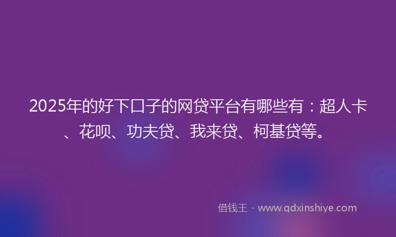 2025年的好下口子的网贷平台有哪些有：超人卡、花呗、功夫贷、我来贷、柯基贷等。