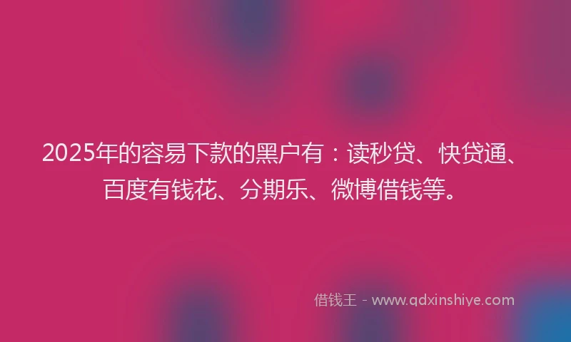 2025年的容易下款的黑户有：读秒贷、快贷通、百度有钱花、分期乐、微博借钱等。