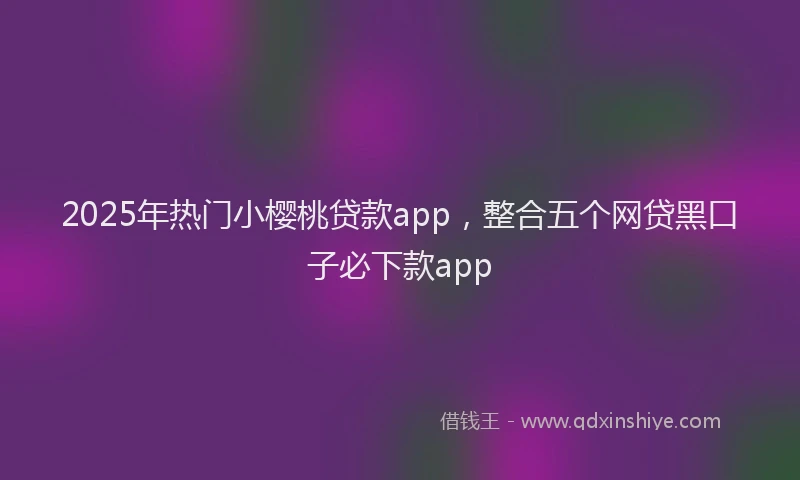 2025年热门小樱桃贷款app，整合五个网贷黑口子必下款app